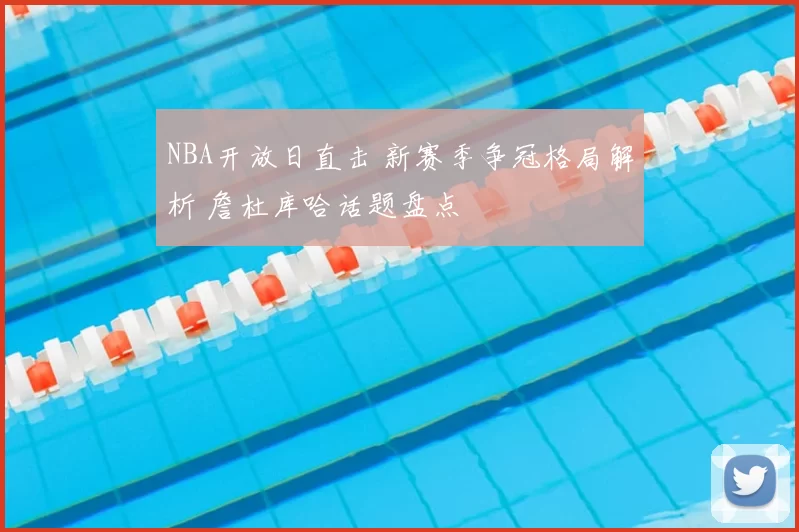 NBA开放日直击 新赛季争冠格局解析 詹杜库哈话题盘点