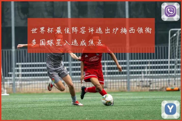 世界杯最佳阵容评选出炉梅西领衔多国球星入选成焦点