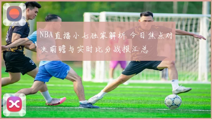 NBA直播小七独家解析 今日焦点对决前瞻与实时比分战报汇总