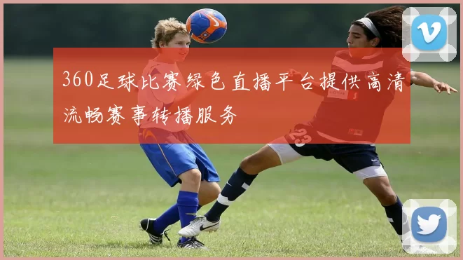 360足球比赛绿色直播平台提供高清流畅赛事转播服务