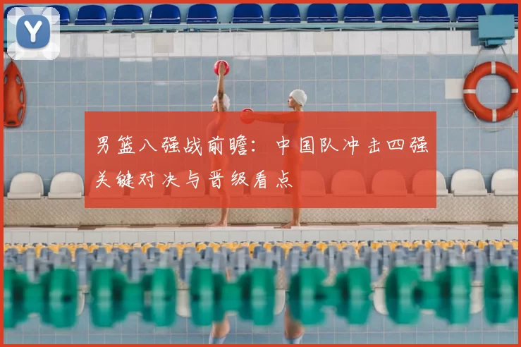 男篮八强战前瞻:中国队冲击四强关键对决与晋级看点