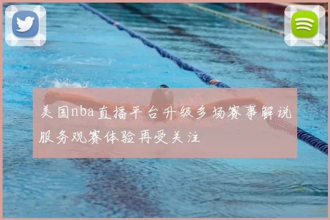 美国nba直播平台升级多场赛事解说服务观赛体验再受关注