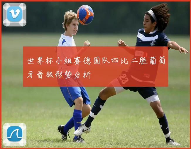 世界杯小组赛德国队四比二胜葡萄牙晋级形势分析