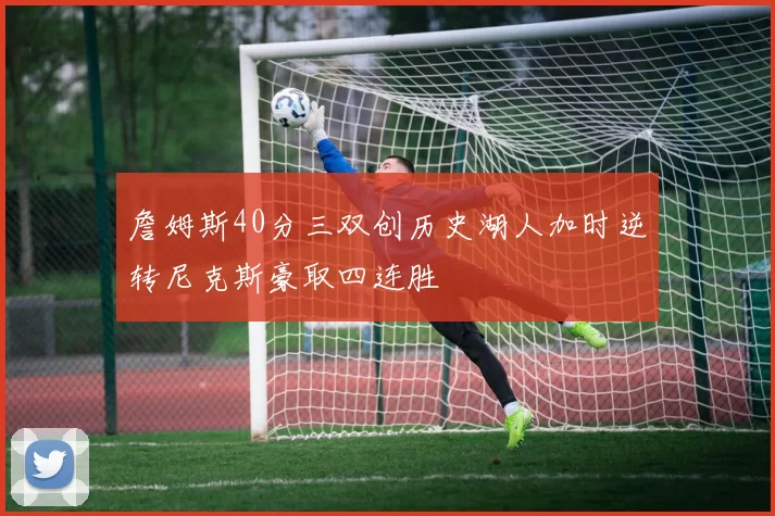 詹姆斯40分三双创历史湖人加时逆转尼克斯豪取四连胜