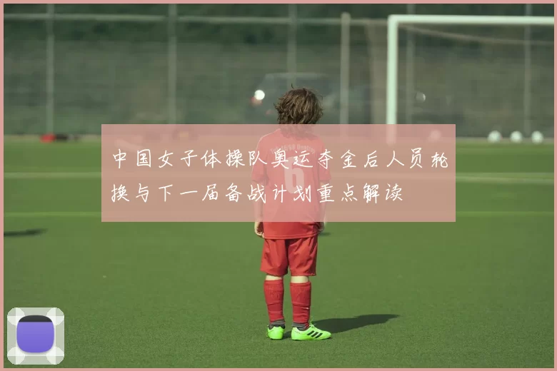 中国女子体操队奥运夺金后人员轮换与下一届备战计划重点解读