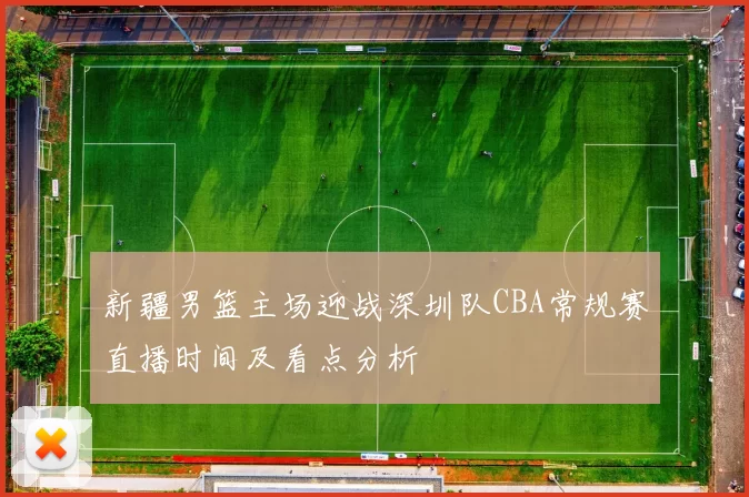新疆男篮主场迎战深圳队CBA常规赛直播时间及看点分析