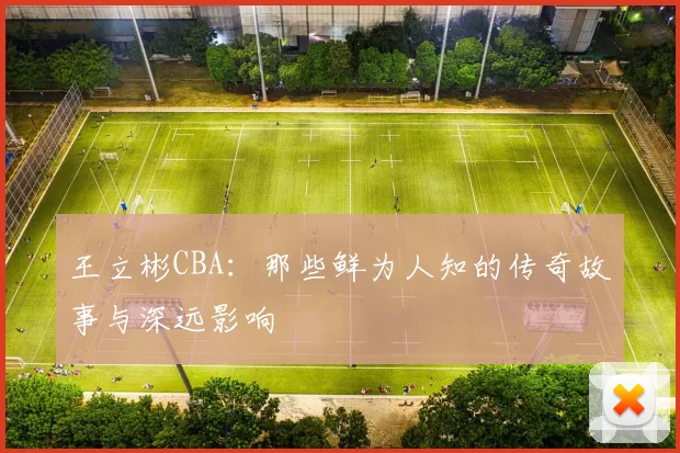 王立彬CBA：那些鲜为人知的传奇故事与深远影响