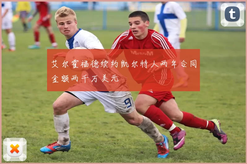 艾尔霍福德续约凯尔特人两年合同金额两千万美元