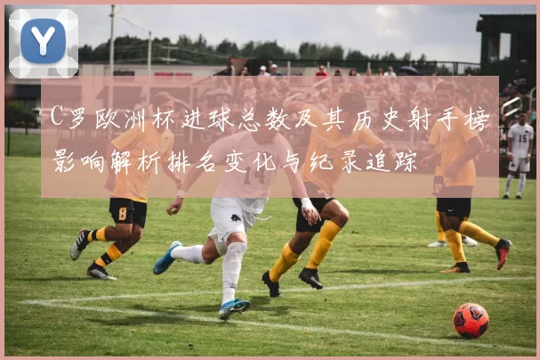 C罗欧洲杯进球总数及其历史射手榜影响解析排名变化与纪录追踪