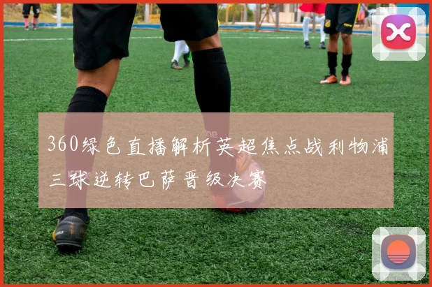 360绿色直播解析英超焦点战利物浦三球逆转巴萨晋级决赛