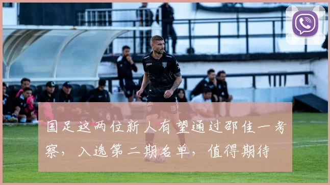 国足这两位新人有望通过邵佳一考察，入选第二期名单，值得期待