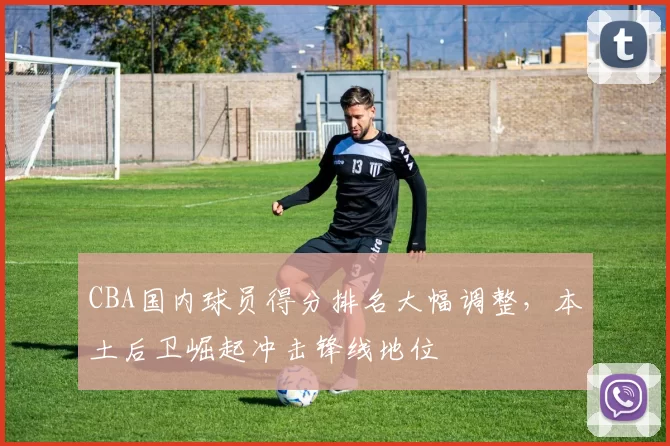 CBA国内球员得分排名大幅调整，本土后卫崛起冲击锋线地位