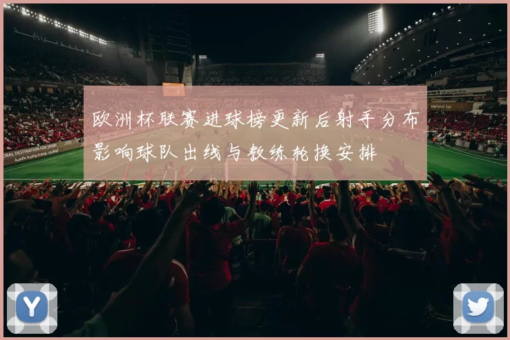 欧洲杯联赛进球榜更新后射手分布影响球队出线与教练轮换安排