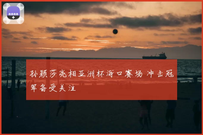 孙颖莎亮相亚洲杯海口赛场 冲击冠军备受关注