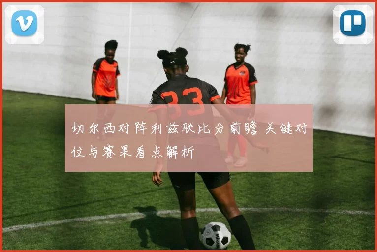 切尔西对阵利兹联比分前瞻 关键对位与赛果看点解析