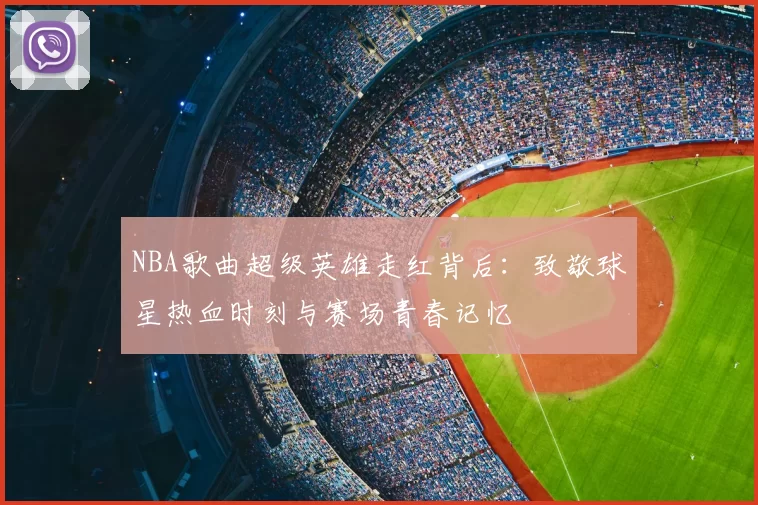 NBA歌曲超级英雄走红背后：致敬球星热血时刻与赛场青春记忆
