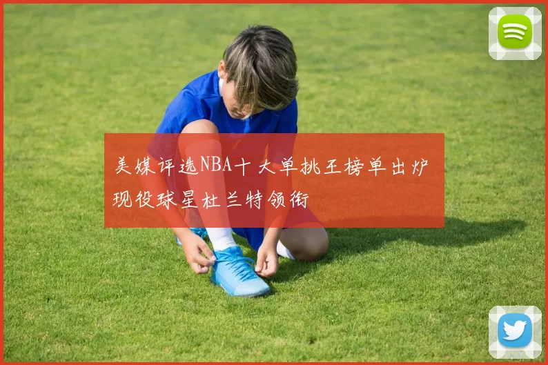 美媒评选NBA十大单挑王榜单出炉 现役球星杜兰特领衔