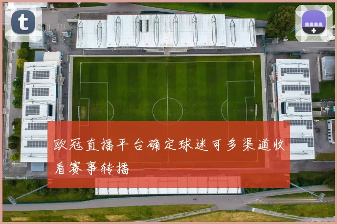 欧冠直播平台确定球迷可多渠道收看赛事转播