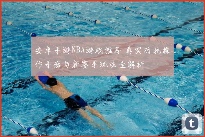 安卓手游NBA游戏推荐 真实对抗操作手感与新赛季玩法全解析