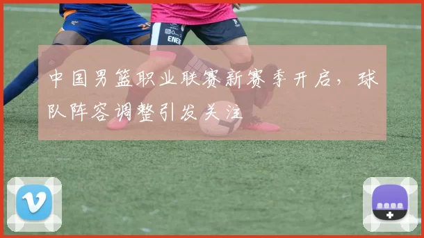 中国男篮职业联赛新赛季开启,球队阵容调整引发关注