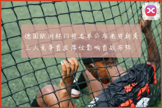 德国欧洲杯门将名单公布老将新秀三人竞争首发席位影响首战布阵