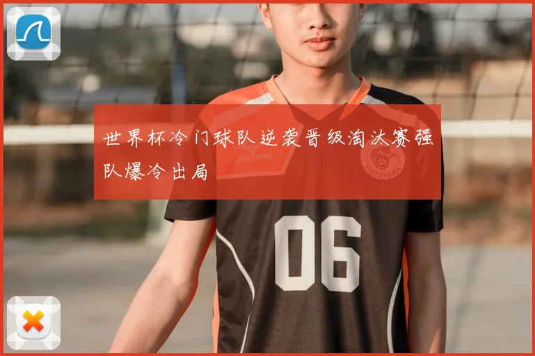 世界杯冷门球队逆袭晋级淘汰赛强队爆冷出局