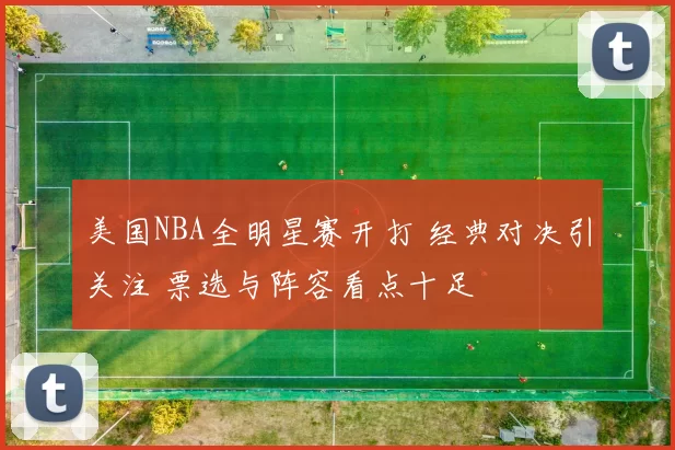 美国NBA全明星赛开打 经典对决引关注 票选与阵容看点十足