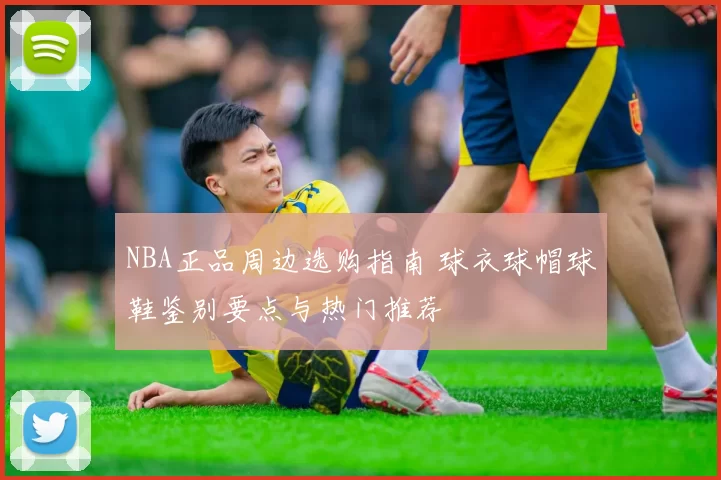 NBA正品周边选购指南 球衣球帽球鞋鉴别要点与热门推荐