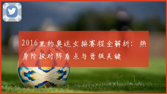 2016里约奥运女排赛程全解析：热身阶段对阵看点与晋级关键