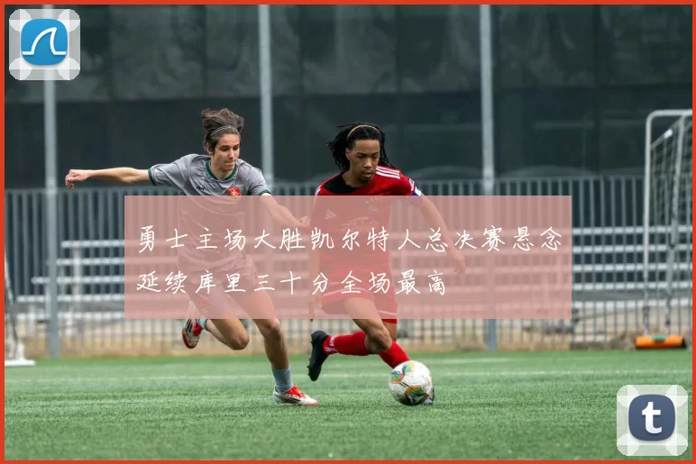 勇士主场大胜凯尔特人总决赛悬念延续库里三十分全场最高