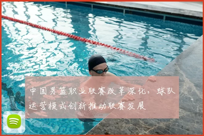 中国男篮职业联赛改革深化，球队运营模式创新推动联赛发展