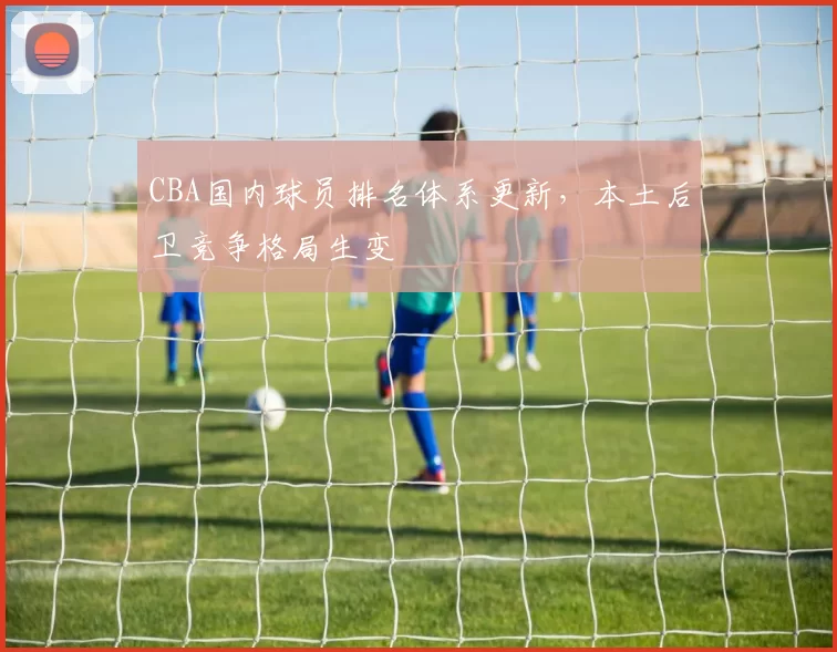 CBA国内球员排名体系更新，本土后卫竞争格局生变