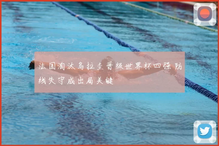 法国淘汰乌拉圭晋级世界杯四强 防线失守成出局关键