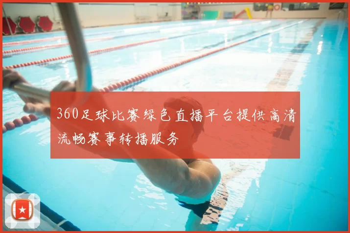 360足球比赛绿色直播平台提供高清流畅赛事转播服务