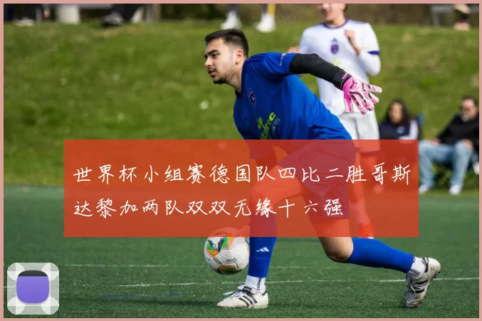 世界杯小组赛德国队四比二胜哥斯达黎加两队双双无缘十六强