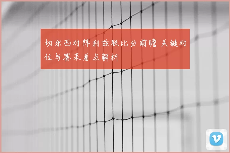 切尔西对阵利兹联比分前瞻 关键对位与赛果看点解析