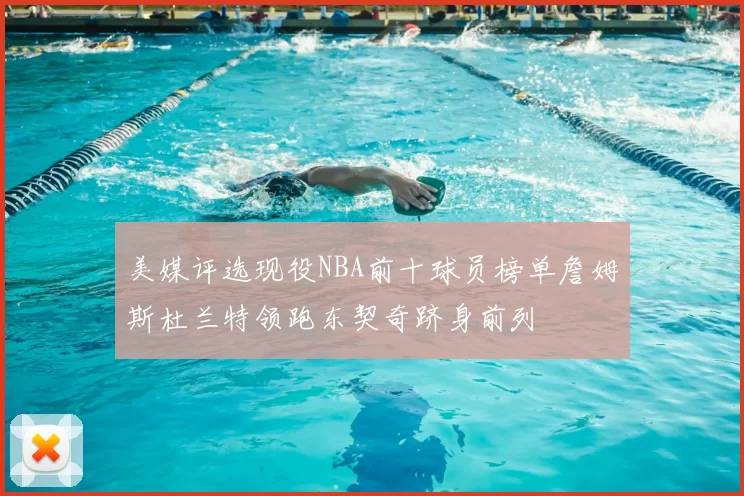 美媒评选现役NBA前十球员榜单詹姆斯杜兰特领跑东契奇跻身前列