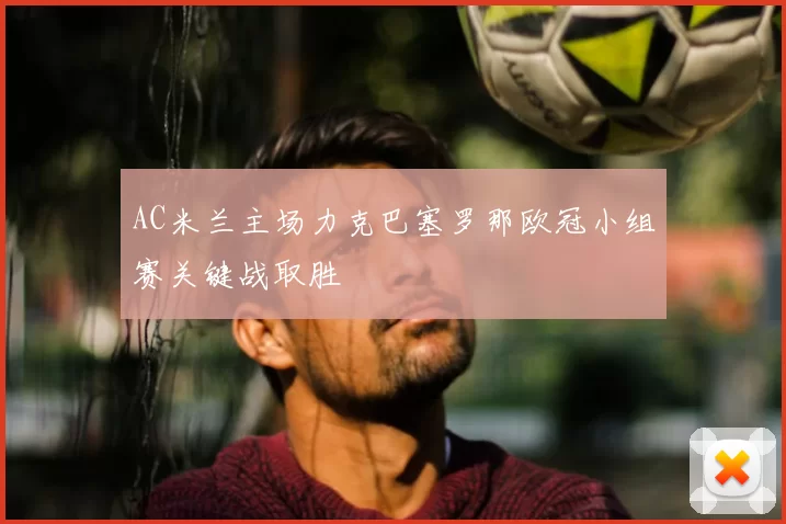 AC米兰主场力克巴塞罗那欧冠小组赛关键战取胜