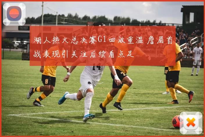 湖人热火总决赛G1回放重温 詹眉首战表现引关注后续看点足