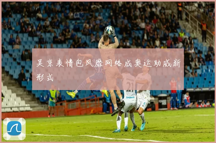 吴京表情包风靡网络成奥运助威新形式