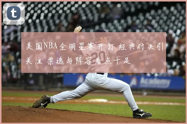 美国NBA全明星赛开打 经典对决引关注 票选与阵容看点十足