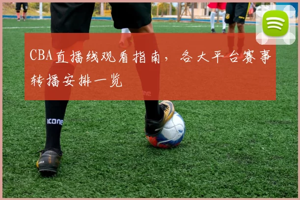 CBA直播线观看指南,各大平台赛事转播安排一览