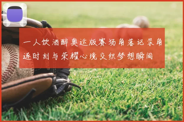 一人饮酒醉奥运版赛场角落记录角逐时刻与荣耀心境交织梦想瞬间
