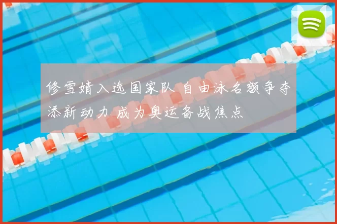 修雪婧入选国家队 自由泳名额争夺添新动力 成为奥运备战焦点