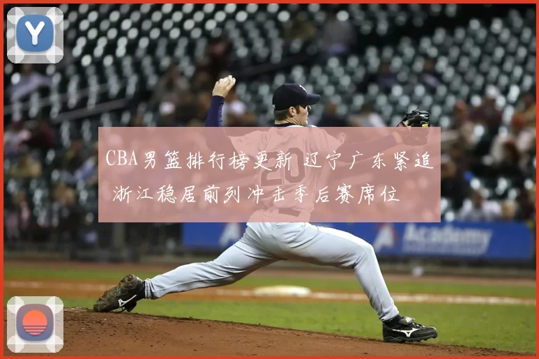 CBA男篮排行榜更新 辽宁广东紧追 浙江稳居前列冲击季后赛席位