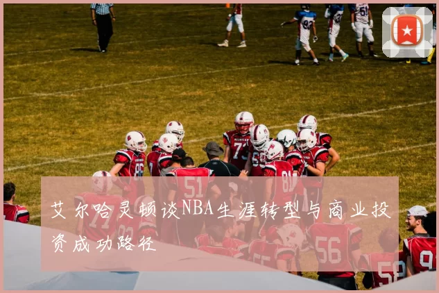 艾尔哈灵顿谈NBA生涯转型与商业投资成功路径