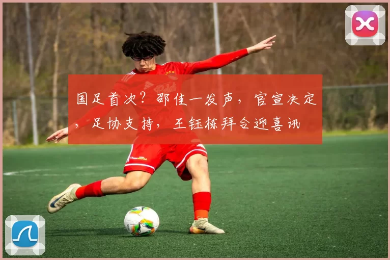 国足首次?邵佳一发声,官宣决定,足协支持,王钰栋拜合迎喜讯
