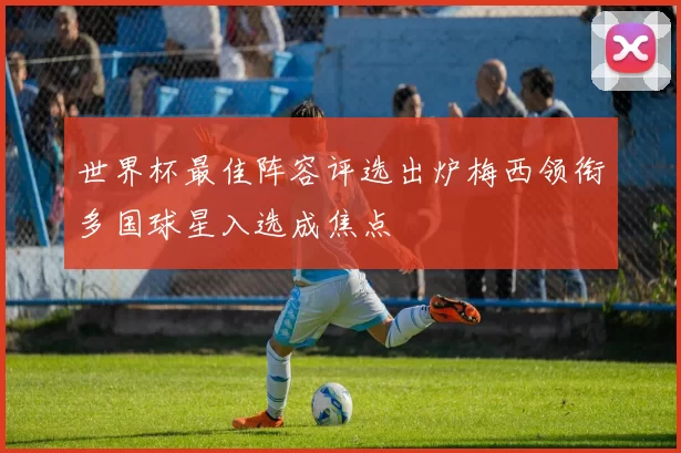 世界杯最佳阵容评选出炉梅西领衔多国球星入选成焦点