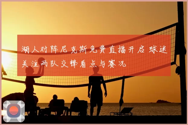 湖人对阵尼克斯免费直播开启 球迷关注两队交锋看点与赛况