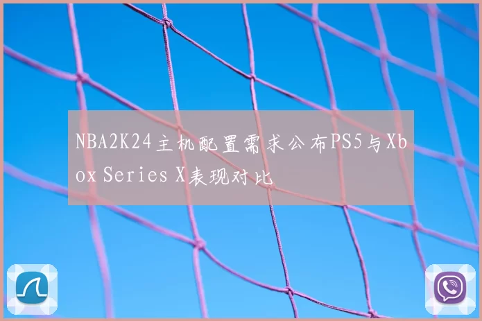 NBA2K24主机配置需求公布PS5与Xbox Series X表现对比
